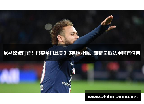 尼马攻破门荒！巴黎圣日耳曼3-0完胜亚眠，雄鹿豪取法甲榜首位置